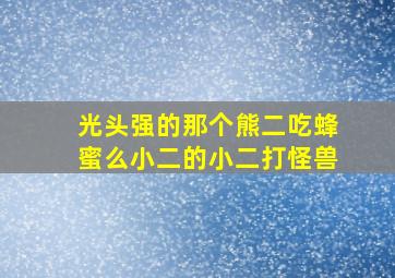 光头强的那个熊二吃蜂蜜么小二的小二打怪兽