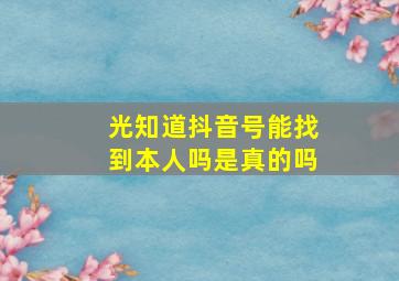 光知道抖音号能找到本人吗是真的吗