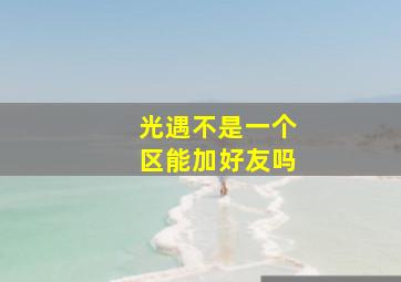 光遇不是一个区能加好友吗