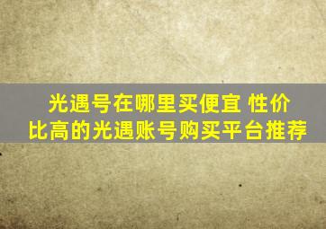 光遇号在哪里买便宜 性价比高的光遇账号购买平台推荐