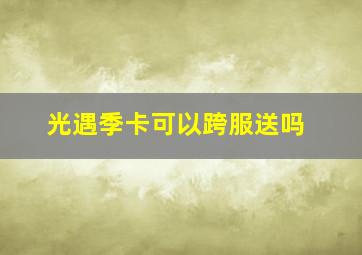 光遇季卡可以跨服送吗