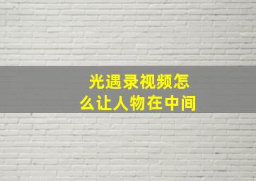 光遇录视频怎么让人物在中间