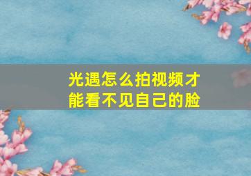 光遇怎么拍视频才能看不见自己的脸