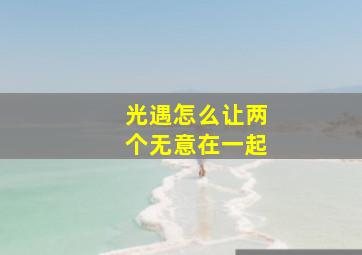 光遇怎么让两个无意在一起