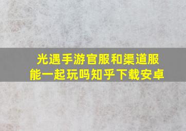 光遇手游官服和渠道服能一起玩吗知乎下载安卓