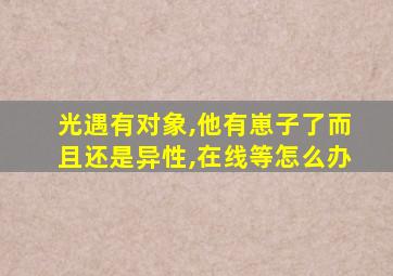 光遇有对象,他有崽子了而且还是异性,在线等怎么办