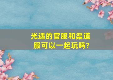 光遇的官服和渠道服可以一起玩吗?