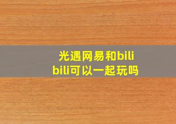 光遇网易和bilibili可以一起玩吗