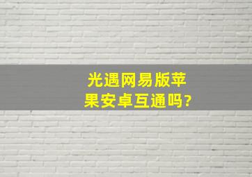 光遇网易版苹果安卓互通吗?