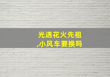 光遇花火先祖,小风车要换吗