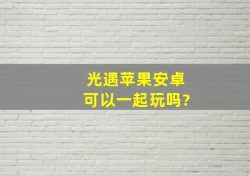 光遇苹果安卓可以一起玩吗?