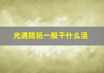 光遇陪玩一般干什么活