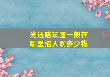 光遇陪玩团一般在哪里招人啊多少钱