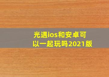 光遇ios和安卓可以一起玩吗2021版