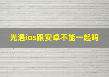 光遇ios跟安卓不能一起吗