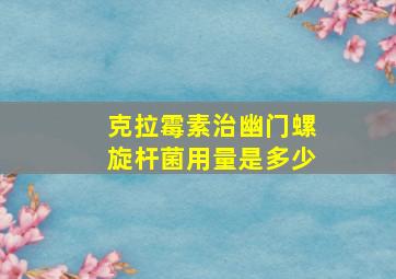 克拉霉素治幽门螺旋杆菌用量是多少