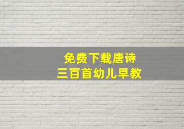 免费下载唐诗三百首幼儿早教