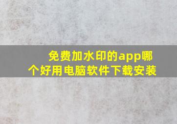 免费加水印的app哪个好用电脑软件下载安装