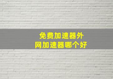 免费加速器外网加速器哪个好