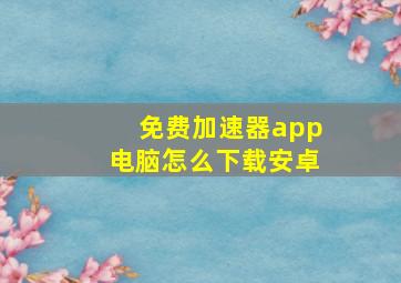 免费加速器app电脑怎么下载安卓