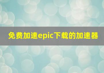 免费加速epic下载的加速器