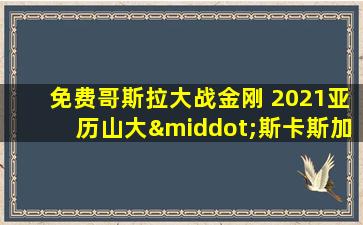 免费哥斯拉大战金刚 2021亚历山大·斯卡斯加德