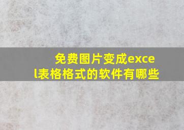 免费图片变成excel表格格式的软件有哪些