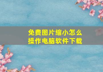 免费图片缩小怎么操作电脑软件下载