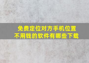 免费定位对方手机位置不用钱的软件有哪些下载