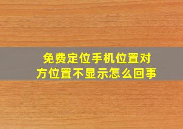 免费定位手机位置对方位置不显示怎么回事