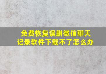 免费恢复误删微信聊天记录软件下载不了怎么办