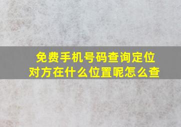 免费手机号码查询定位对方在什么位置呢怎么查