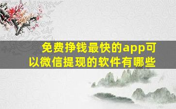 免费挣钱最快的app可以微信提现的软件有哪些