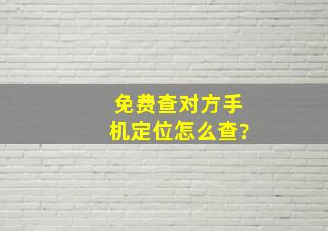 免费查对方手机定位怎么查?