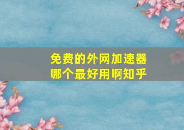 免费的外网加速器哪个最好用啊知乎