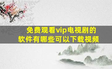 免费观看vip电视剧的软件有哪些可以下载视频