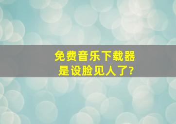 免费音乐下载器是设脸见人了?