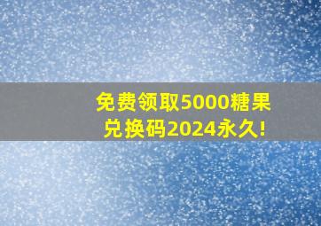 免费领取5000糖果兑换码2024永久!