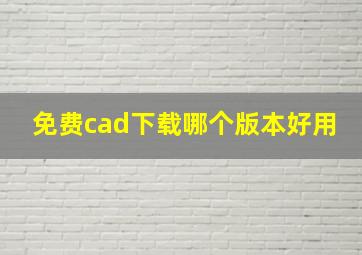 免费cad下载哪个版本好用