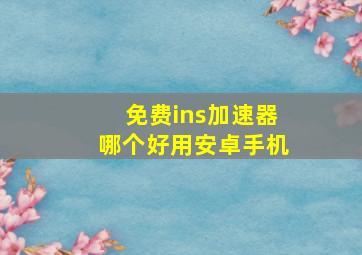 免费ins加速器哪个好用安卓手机