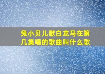 兔小贝儿歌白龙马在第几集唱的歌曲叫什么歌