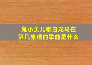 兔小贝儿歌白龙马在第几集唱的歌曲是什么