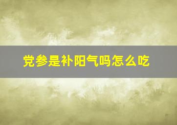 党参是补阳气吗怎么吃