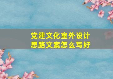 党建文化室外设计思路文案怎么写好