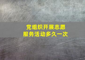 党组织开展志愿服务活动多久一次