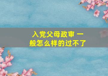 入党父母政审 一般怎么样的过不了