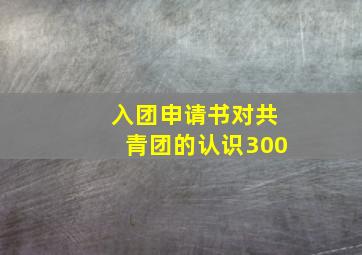 入团申请书对共青团的认识300