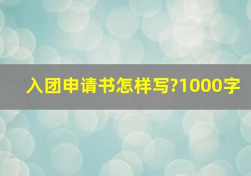 入团申请书怎样写?1000字