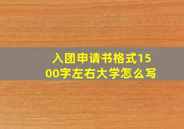 入团申请书格式1500字左右大学怎么写