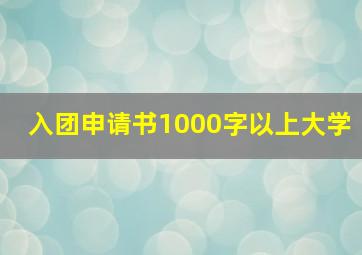 入团申请书1000字以上大学